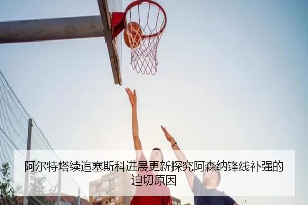 阿尔特塔续追塞斯科进展更新探究阿森纳锋线补强的迫切原因