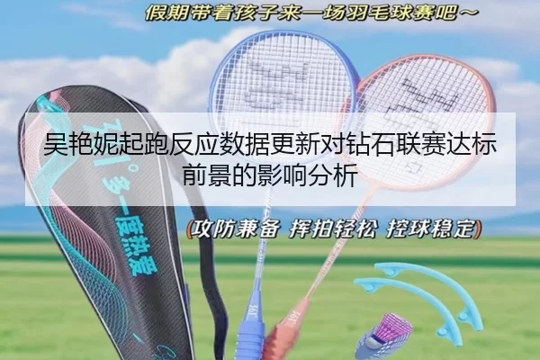 吴艳妮起跑反应数据更新对钻石联赛达标前景的影响分析