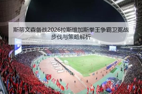 斯蒂文森备战2026拉斯维加斯拳王争霸卫冕战步伐与策略解析