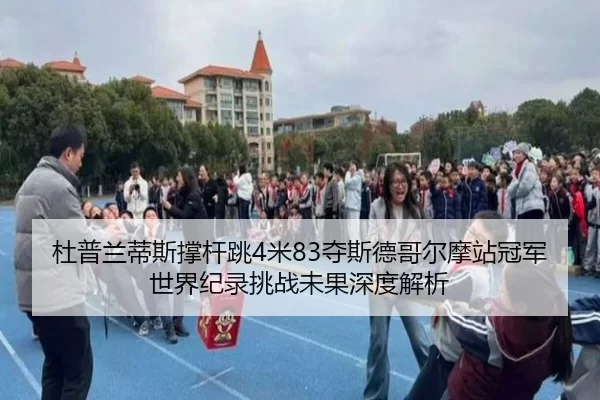 杜普兰蒂斯撑杆跳4米83夺斯德哥尔摩站冠军 世界纪录挑战未果深度解析