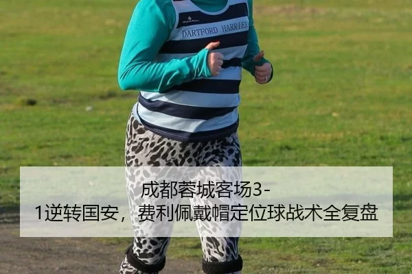 成都蓉城客场3-1逆转国安，费利佩戴帽定位球战术全复盘